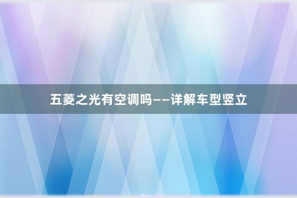 五菱之光有空调吗——详解车型竖立
