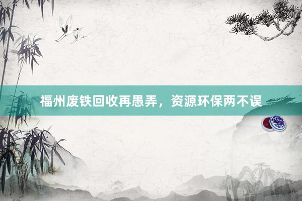 福州废铁回收再愚弄，资源环保两不误